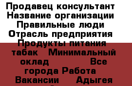 Продавец-консультант › Название организации ­ Правильные люди › Отрасль предприятия ­ Продукты питания, табак › Минимальный оклад ­ 30 000 - Все города Работа » Вакансии   . Адыгея респ.,Адыгейск г.